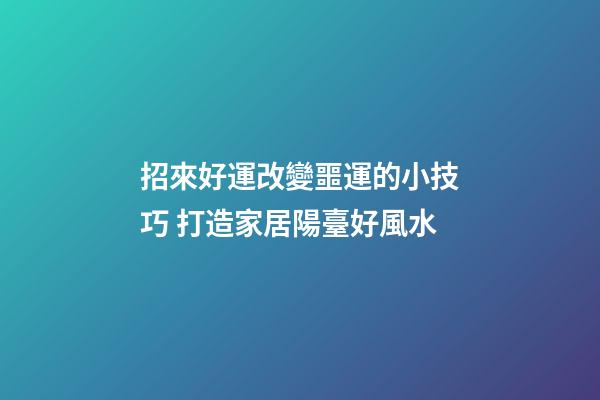 招來好運改變噩運的小技巧 打造家居陽臺好風水